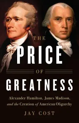 Der Preis der Großartigkeit: Alexander Hamilton, James Madison und die Entstehung der amerikanischen Oligarchie - The Price of Greatness: Alexander Hamilton, James Madison, and the Creation of American Oligarchy