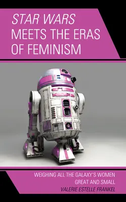 Star Wars trifft auf die Epochen des Feminismus: Eine Abwägung aller großen und kleinen Frauen der Galaxis - Star Wars Meets the Eras of Feminism: Weighing All the Galaxy's Women Great and Small