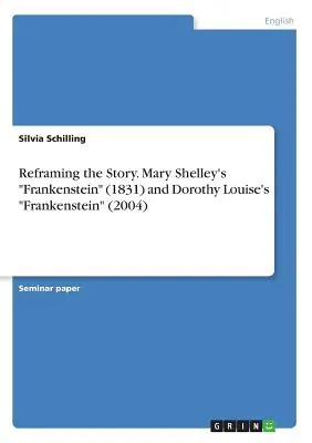 Die Geschichte neu formulieren. Mary Shelleys Frankenstein (1831) und Dorothy Louise's Frankenstein (2004) - Reframing the Story. Mary Shelley's Frankenstein (1831) and Dorothy Louise's Frankenstein (2004)