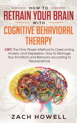 Wie Sie Ihr Gehirn mit kognitiver Verhaltenstherapie neu trainieren: CBT: Die einzige bewährte Methode zur Überwindung von Ängsten und Depressionen. Wie Sie Ihre Emotionen in den Griff bekommen - How to Retrain Your Brain with Cognitive Behavioral Therapy: CBT: The Only Proven Method to Overcoming Anxiety and Depression. How to Manage Your Emot