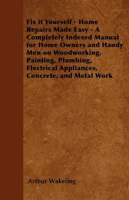 Fix it Yourself - Home Repairs Made Easy - Ein vollständig indiziertes Handbuch für Hausbesitzer und Heimwerker über Holzarbeiten, Malerarbeiten, Klempnerarbeiten, Elektroinstallationen - Fix it Yourself - Home Repairs Made Easy - A Completely Indexed Manual for Home Owners and Handy Men on Woodworking, Painting, Plumbing, Electrical Ap