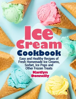 Eiscreme-Kochbuch: Einfache und gesunde Rezepte für frisches, hausgemachtes Speiseeis, Sorbet, Eiskugeln und andere gefrorene Leckereien - Ice Cream Cookbook: Easy and Healthy Recipes of Fresh Homemade Ice Creams, Sorbet, Ice Pops and Other Frozen Treats