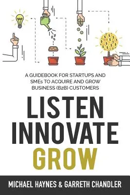 Zuhören, innovativ sein, wachsen: Ein Leitfaden für Start-ups und kleine Unternehmen, die Geschäftskunden gewinnen und ausbauen möchten - Listen, Innovate, Grow: A Guidebook for Startups and Small Businesses Looking to Acquire and Grow Business Customers