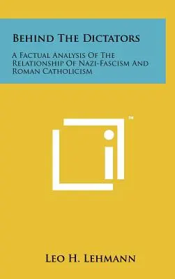 Hinter den Diktatoren: Eine sachliche Analyse des Verhältnisses von Nazifaschismus und römischem Katholizismus - Behind The Dictators: A Factual Analysis Of The Relationship Of Nazi-Fascism And Roman Catholicism