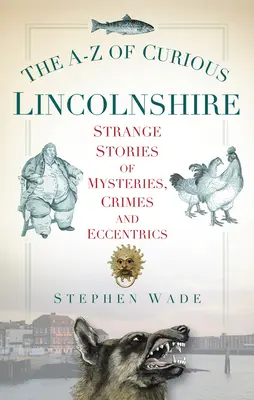 Das A-Z des kuriosen Lincolnshire: Seltsame Geschichten über Geheimnisse, Verbrechen und Exzentriker - The A-Z of Curious Lincolnshire: Strange Stories of Mysteries, Crimes and Eccentrics