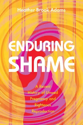Dauerhafte Scham: Eine neuere Geschichte der ungewollten Schwangerschaft und der rechtschaffenen Fortpflanzung - Enduring Shame: A Recent History of Unwed Pregnancy and Righteous Reproduction