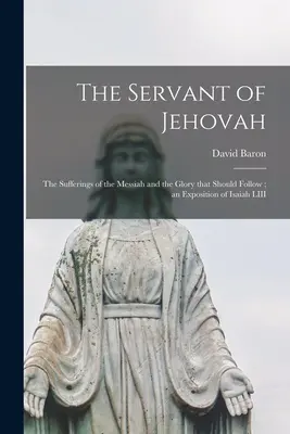 Der Knecht Jehovas: die Leiden des Messias und die Herrlichkeit, die ihm folgen sollte; eine Auslegung von Jesaja LIII - The Servant of Jehovah: the Sufferings of the Messiah and the Glory That Should Follow; an Exposition of Isaiah LIII