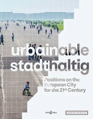 Urbainable/Stadthaltig: Positionen zur europäischen Stadt im 21. Jahrhundert - Urbainable/Stadthaltig: Positions on the European City for the 21st Century