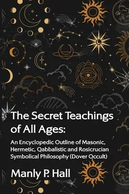 Die Geheimlehren aller Zeitalter: Ein enzyklopädischer Abriss der freimaurerischen, hermetischen, kabbalistischen und rosenkreuzerischen symbolischen Philosophie: Ein enzyklopädischer Abriss - The Secret Teachings of All Ages: An Encyclopedic Outline of Masonic, Hermetic, Qabbalistic and Rosicrucian Symbolical Philosophy: An Encyclopedic Out