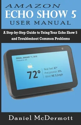 Amazon Echo Show 5 Benutzerhandbuch: Eine Schritt-für-Schritt-Anleitung zur Verwendung Ihres Echo Show 5 und zur Fehlerbehebung bei häufigen Problemen - Amazon Echo Show 5 User Manual: A Step-by-Step Guide to Using Your Echo Show 5 and Troubleshoot Common Problems