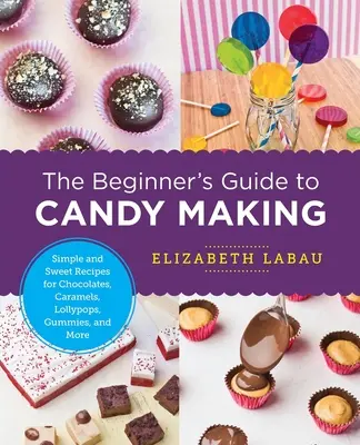 Der Anfängerleitfaden für die Herstellung von Süßigkeiten: Einfache und süße Rezepte für Pralinen, Karamellbonbons, Lutscher, Gummibärchen und mehr - The Beginner's Guide to Candy Making: Simple and Sweet Recipes for Chocolates, Caramels, Lollypops, Gummies, and More