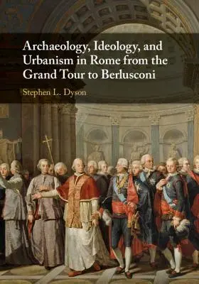 Archäologie, Ideologie und Urbanismus in Rom von der Grand Tour bis Berlusconi - Archaeology, Ideology, and Urbanism in Rome from the Grand Tour to Berlusconi