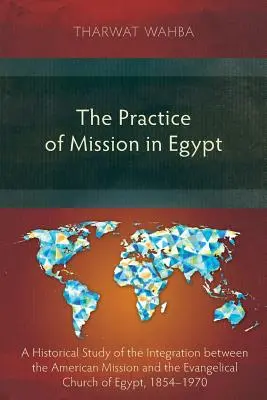 Die Praxis der Mission in Ägypten: Eine historische Studie über die Integration zwischen der Amerikanischen Mission und der Evangelischen Kirche von Ägypten, 1854-1970 - The Practice of Mission in Egypt: A Historical Study of the Integration Between the American Mission and the Evangelical Church of Egypt, 1854-1970