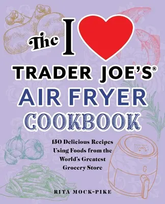 Das I Love Trader Joe's Air Fryer Kochbuch: 150 köstliche Rezepte mit Lebensmitteln aus dem weltbesten Lebensmittelgeschäft - The I Love Trader Joe's Air Fryer Cookbook: 150 Delicious Recipes Using Foods from the World's Greatest Grocery Store