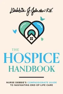 Das Hospiz-Handbuch: Schwester Debbies mitfühlender Leitfaden für die Pflege am Lebensende - The Hospice Handbook: Nurse Debbie's Compassionate Guide to End-Of-Life Care