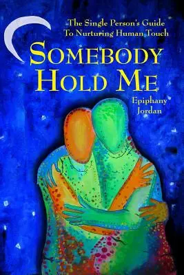 Jemand soll mich halten: Der Leitfaden für Alleinstehende für nährende menschliche Berührung - Somebody Hold Me: The Single Person's Guide to Nurturing Human Touch