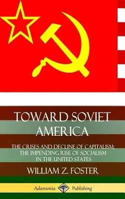 Auf dem Weg zum sowjetischen Amerika: Die Krisen und der Niedergang des Kapitalismus; der bevorstehende Aufstieg des Sozialismus in den Vereinigten Staaten (Hardcover) - Toward Soviet America: The Crises and Decline of Capitalism; the Impending Rise of Socialism in the United States (Hardcover)