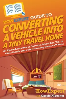 HowExpert Guide to Converting a Vehicle into a Tiny Travel Home: 101 Tipps, um zu lernen, wie man einen Schulbus, Van oder ein anderes Fahrzeug in ein winziges Reisemobil umbaut - HowExpert Guide to Converting a Vehicle into a Tiny Travel Home: 101 Tips to Learn How to Convert a School Bus, Van, or Other Vehicle into a Tiny Trav