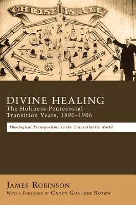 Göttliche Heilung: Die Übergangsjahre zwischen Heiligkeit und Pfingstbewegung, 1890-1906: Theologische Verschiebungen in der transatlantischen Welt - Divine Healing: The Holiness-Pentecostal Transition Years, 1890-1906: Theological Transpositions in the Transatlantic World