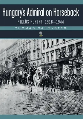 Ungarns Admiral zu Pferde: Mikls Horthy, 1918-1944 - Hungary's Admiral on Horseback: Mikls Horthy, 1918-1944