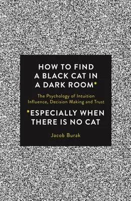 Wie man eine schwarze Katze in einem dunklen Raum findet: Die Psychologie der Intuition, der Beeinflussung, der Entscheidungsfindung und des Vertrauens - How to Find a Black Cat in a Dark Room: The Psychology of Intuition, Influence, Decision Making and Trust