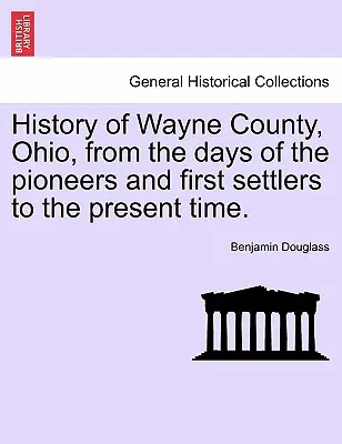 Geschichte von Wayne County, Ohio, von den Tagen der Pioniere und ersten Siedler bis zur Gegenwart. - History of Wayne County, Ohio, from the Days of the Pioneers and First Settlers to the Present Time.