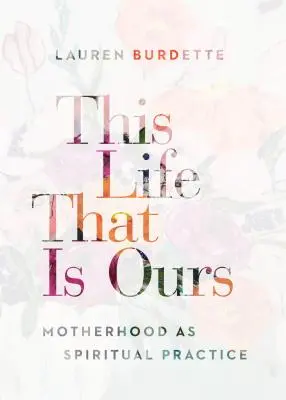 Das Leben, das uns gehört: Mutterschaft als spirituelle Praxis - This Life That Is Ours: Motherhood as Spiritual Practice