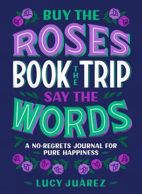 Kauf die Rosen, buch die Reise, sag die Worte: Ein reueloses Tagebuch für pures Glück - Buy the Roses, Book the Trip, Say the Words: A No-Regrets Journal for Pure Happiness