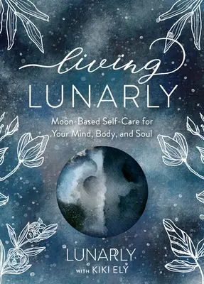 Lunarly leben: Mondbasierte Selbstfürsorge für Geist, Körper und Seele - Living Lunarly: Moon-Based Self-Care for Your Mind, Body, and Soul