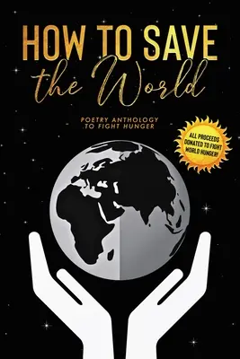 Wie man die Welt rettet: Poesie-Anthologie zur Bekämpfung des Hungers - How to Save the World: Poetry Anthology to Fight Hunger