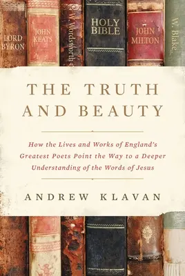 Das Wahre und das Schöne: Wie das Leben und die Werke von Englands größten Dichtern den Weg zu einem tieferen Verständnis der Worte Jesu weisen - The Truth and Beauty: How the Lives and Works of England's Greatest Poets Point the Way to a Deeper Understanding of the Words of Jesus