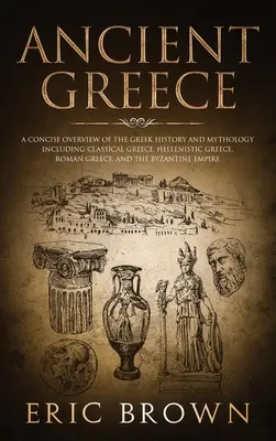 Das antike Griechenland: Ein prägnanter Überblick über die griechische Geschichte und Mythologie, einschließlich des klassischen Griechenlands, des hellenistischen Griechenlands, des römischen Griechenlands und - Ancient Greece: A Concise Overview of the Greek History and Mythology Including Classical Greece, Hellenistic Greece, Roman Greece and