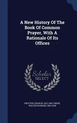 Eine neue Geschichte des Book of Common Prayer, mit einer Begründung seiner Ämter - A New History Of The Book Of Common Prayer, With A Rationale Of Its Offices