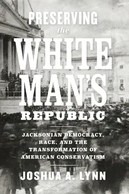 Die Bewahrung der Republik des weißen Mannes: Jacksonianische Demokratie, Ethnie und der Wandel des amerikanischen Konservatismus - Preserving the White Man's Republic: Jacksonian Democracy, Race, and the Transformation of American Conservatism