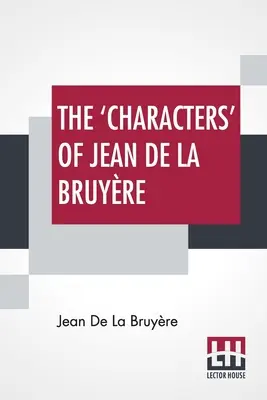 The 'Characters' of Jean De La Bruyre: Newly Rendered Into English by Henri Van Laun With An Introduction, A Biographical Memoir And Notes - The 'Characters' Of Jean De La Bruyre: Newly Rendered Into English By Henri Van Laun With An Introduction, A Biographical Memoir And Notes