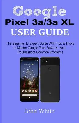 Google Pixel 3a/3a XL Benutzerhandbuch: Der Leitfaden für Einsteiger und Experten mit Tipps und Tricks zur Beherrschung des Google Pixel 3a/3a XL und zur Behebung häufiger Probleme - Google Pixel 3a/3a XL Users Guide: The Beginner to Expert Guide with Tips and Tricks to Master Google Pixel 3a/3a XL and Troubleshoot Common Problems