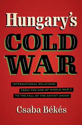 Ungarns Kalter Krieg: Internationale Beziehungen vom Ende des Zweiten Weltkriegs bis zum Untergang der Sowjetunion - Hungary's Cold War: International Relations from the End of World War II to the Fall of the Soviet Union