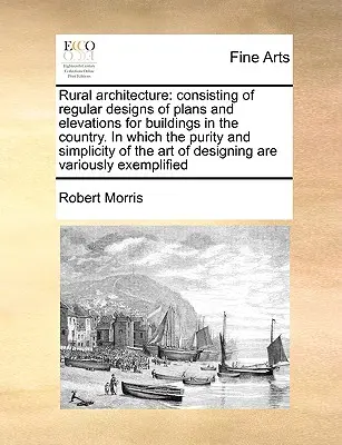 Ländliche Architektur: Bestehend aus regelmäßigen Entwürfen von Plänen und Ansichten für Gebäude auf dem Lande, in denen die Reinheit und Einfachheit - Rural Architecture: Consisting of Regular Designs of Plans and Elevations for Buildings in the Country. in Which the Purity and Simplicity