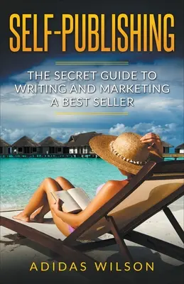 Self Publishing - Der geheime Leitfaden zum Schreiben und Vermarkten eines Bestsellers - Self Publishing - The Secret Guide To Writing And Marketing A Best Seller