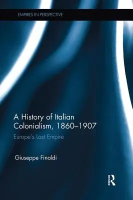 Eine Geschichte des italienischen Kolonialismus, 1860-1907: Europas letztes Reich - A History of Italian Colonialism, 1860-1907: Europe's Last Empire
