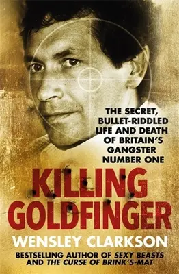 Die Ermordung von Goldfinger: Das geheime, kugelsichere Leben und Sterben von Großbritanniens Gangster Nummer Eins - Killing Goldfinger: The Secret, Bullet-Riddled Life and Death of Britain's Gangster Number One