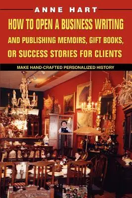 Wie man ein Unternehmen eröffnet, das Memoiren, Geschenkbücher oder Erfolgsgeschichten für Kunden schreibt und veröffentlicht: Handgefertigte personalisierte Geschichte erstellen - How to Open a Business Writing and Publishing Memoirs, Gift Books, or Success Stories for Clients: Make Hand-Crafted Personalized History