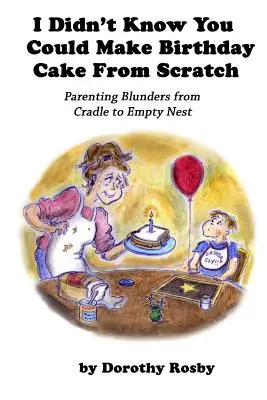 Ich wusste nicht, dass man Geburtstagskuchen von Grund auf neu machen kann: Erziehungsfehler von der Wiege bis zum leeren Nest - I Didn't Know You Could Make Birthday Cake from Scratch: Parenting Blunders from Cradle to Empty Nest