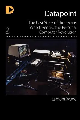 Datapoint: Die verlorene Geschichte der Texaner, die die Computerrevolution erfanden - Datapoint: The Lost Story of the Texans Who Invented the Personal Computer Revolution