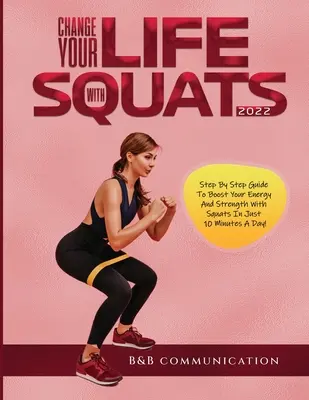 Change Your Life with Squats 2022: Schritt für Schritt Anleitung zur Steigerung von Energie und Kraft durch Kniebeugen in nur 10 Minuten pro Tag! - Change Your Life with Squats 2022: Step By Step Guide To Boost Your Energy And Strength With Squats In Just 10 Minutes A Day!