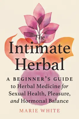 Das intime Kraut: Ein Leitfaden für Einsteiger in die Kräutermedizin für sexuelle Gesundheit, Vergnügen und hormonelles Gleichgewicht - The Intimate Herbal: A Beginner's Guide to Herbal Medicine for Sexual Health, Pleasure, and Hormonal Balance