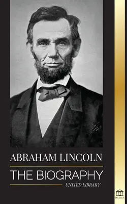 Abraham Lincoln: Die Biografie - Das Leben des politischen Genies Abe, seine Jahre als Präsident und der amerikanische Freiheitskampf - Abraham Lincoln: The Biography - life of Political Genius Abe, his Years as the president, and the American War for Freedom