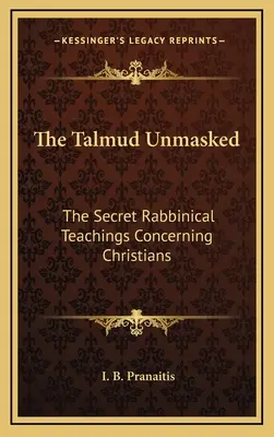 Der Talmud entlarvt: Die geheimen rabbinischen Lehren über die Christen - The Talmud Unmasked: The Secret Rabbinical Teachings Concerning Christians