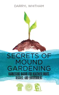 Die Geheimnisse des Mound Gardening: Die Natur nutzen für gesünderes Obst, Gemüse und die Umwelt - Secrets of Mound Gardening: Harnessing Nature for Healthier Fruits, Veggies, and Environment