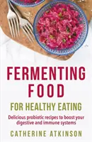 Fermentierte Lebensmittel für eine gesunde Ernährung - Leckere probiotische Rezepte zur Stärkung des Verdauungs- und Immunsystems - Fermenting Food for Healthy Eating - Delicious probiotic recipes to boost your digestive and immune systems